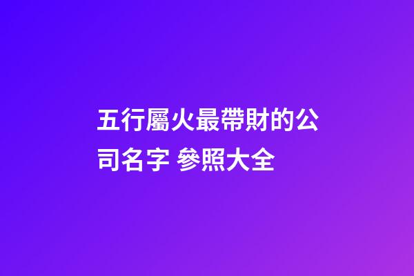 五行屬火最帶財的公司名字 參照大全-第1張-公司起名-玄機派